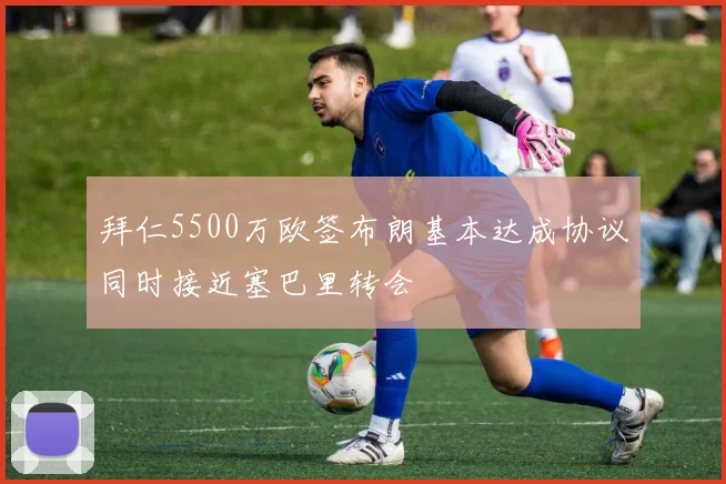 拜仁5500万欧签布朗基本达成协议同时接近塞巴里转会