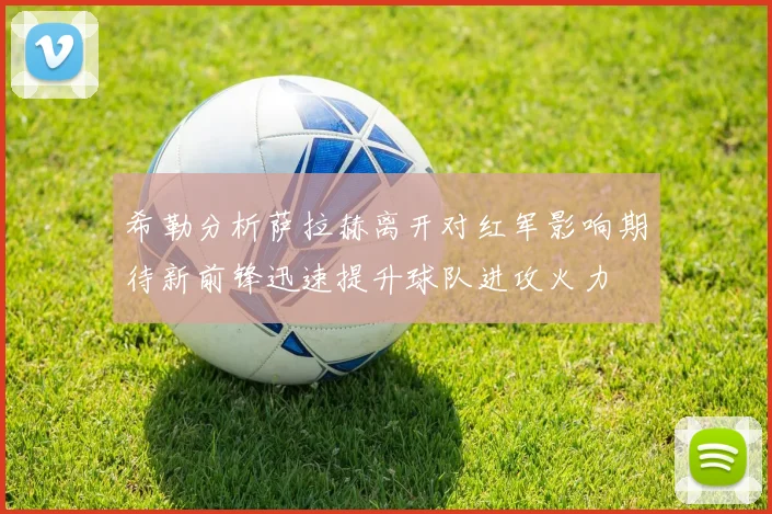 希勒分析萨拉赫离开对红军影响期待新前锋迅速提升球队进攻火力