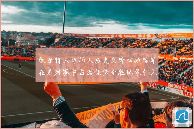 凯尔特人与76人历史交锋回顾绿军在系列赛中占据优势全胜纪录引人关注