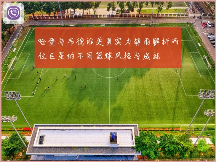 哈登与韦德谁更具实力静雨解析两位巨星的不同篮球风格与成就