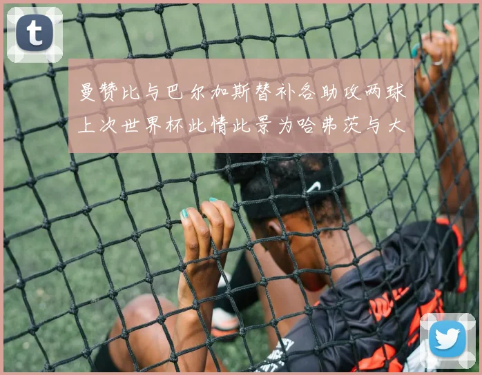 曼赞比与巴尔加斯替补各助攻两球上次世界杯此情此景为哈弗茨与大菲尔