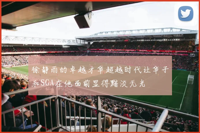 徐静雨的卓越才华超越时代让华子和SGA在他面前显得黯淡无光