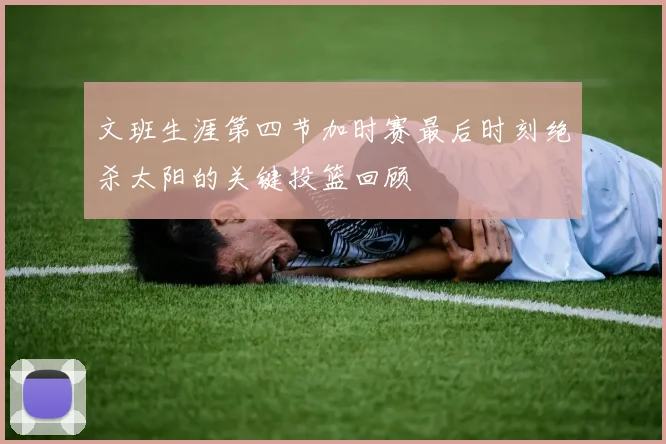 文班生涯第四节加时赛最后时刻绝杀太阳的关键投篮回顾