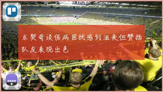 东契奇谈伤病困扰感到沮丧但赞扬队友表现出色