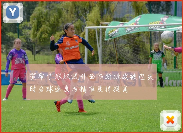 贺希宁球权提升面临新挑战被包夹时分球速度与精准度待提高