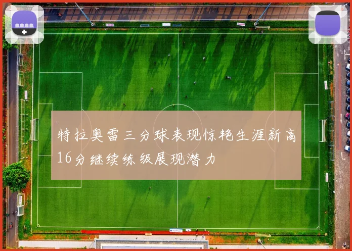 特拉奥雷三分球表现惊艳生涯新高16分继续练级展现潜力
