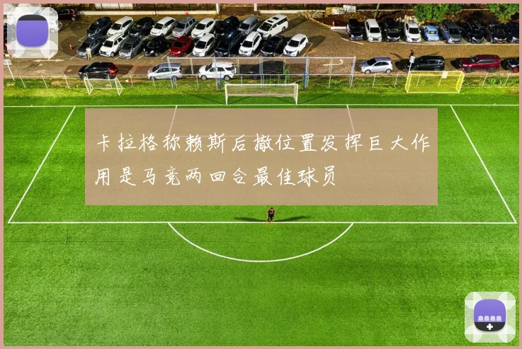 卡拉格称赖斯后撤位置发挥巨大作用是马竞两回合最佳球员