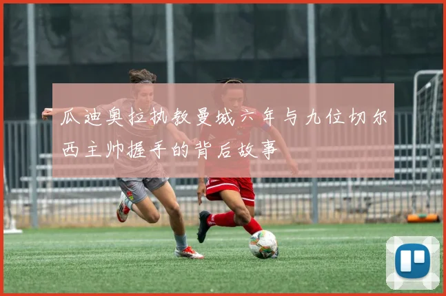 瓜迪奥拉执教曼城六年与九位切尔西主帅握手的背后故事