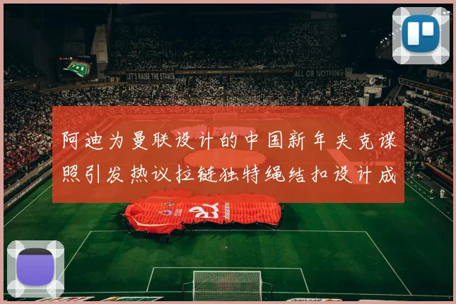 阿迪为曼联设计的中国新年夹克谍照引发热议拉链独特绳结扣设计成亮点
