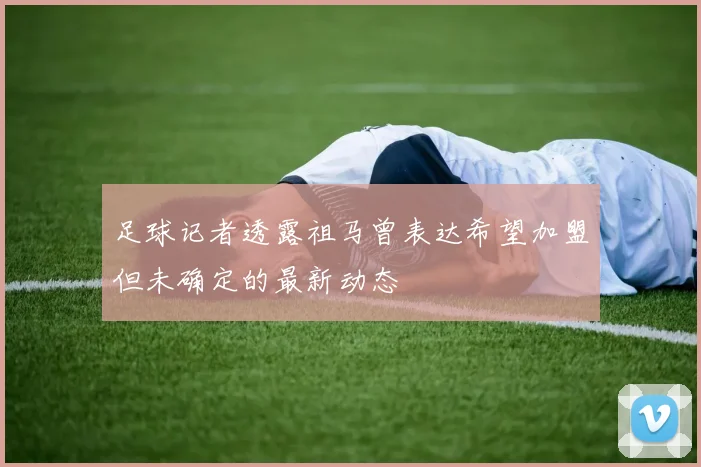 足球记者透露祖马曾表达希望加盟但未确定的最新动态