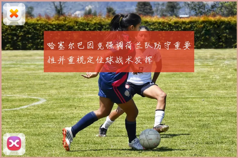 哈塞尔巴因克强调荷兰队防守重要性并重视定位球战术发挥