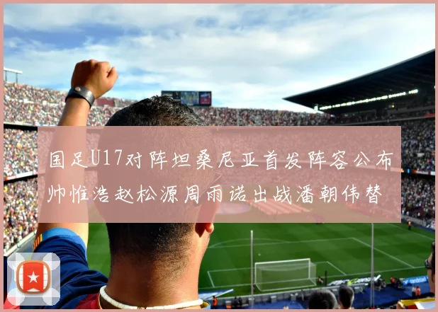 国足U17对阵坦桑尼亚首发阵容公布帅惟浩赵松源周雨诺出战潘朝伟替补
