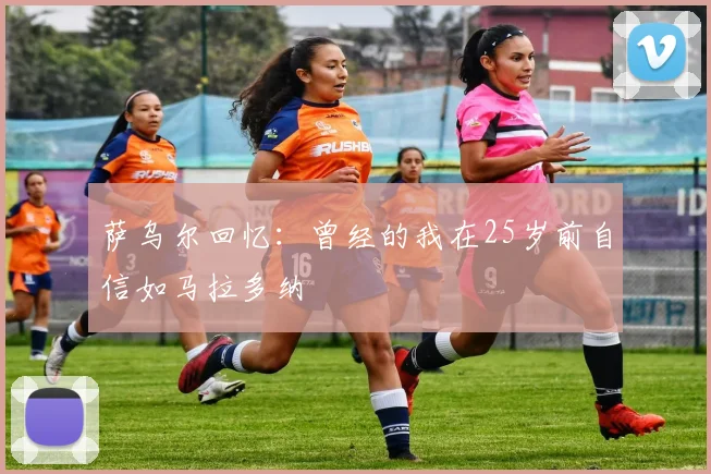 萨乌尔回忆：曾经的我在25岁前自信如马拉多纳