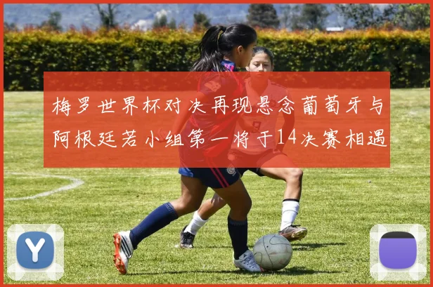梅罗世界杯对决再现悬念葡萄牙与阿根廷若小组第一将于14决赛相遇