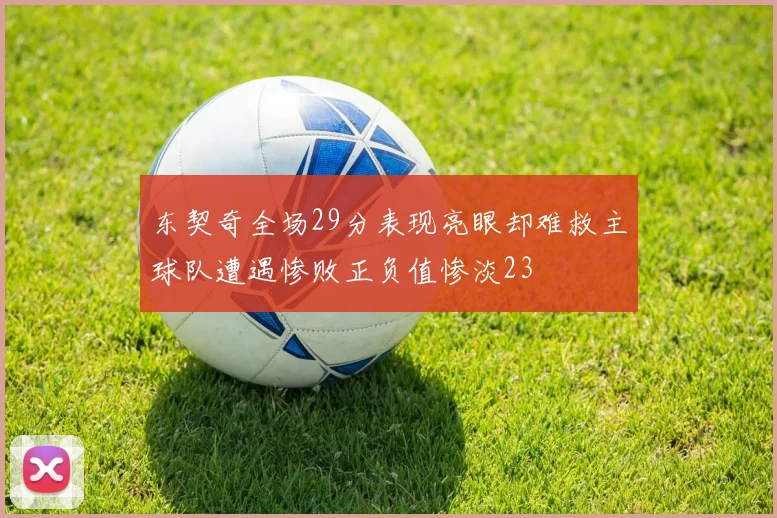 东契奇全场29分表现亮眼却难救主球队遭遇惨败正负值惨淡23