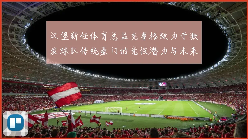 汉堡新任体育总监克鲁格致力于激发球队传统豪门的竞技潜力与未来发展